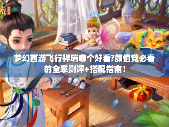 梦幻西游飞行祥瑞哪个好看?颜值党必看的全系测评+搭配指南！