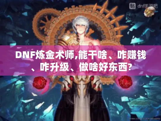 DNF炼金术师,能干啥、咋赚钱、咋升级、做啥好东西? DNF炼金术师,能干啥、咋赚钱、咋升级、做啥好东西?