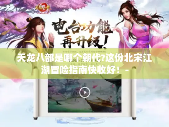 天龙八部是哪个朝代?这份北宋江湖冒险指南快收好！-