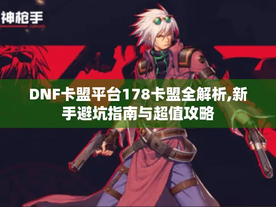 DNF卡盟平台178卡盟全解析,新手避坑指南与超值攻略
