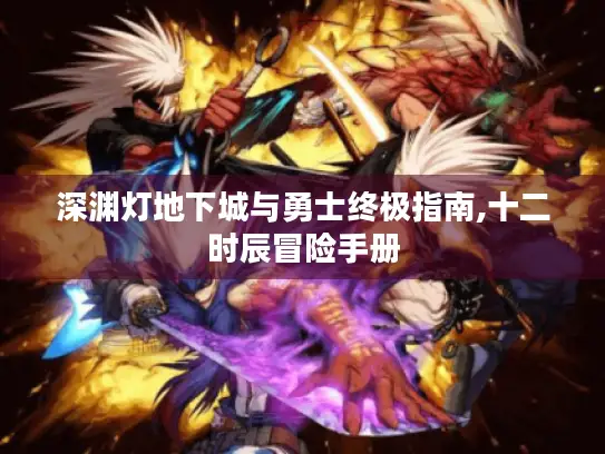 深渊灯地下城与勇士终极指南,十二时辰冒险手册