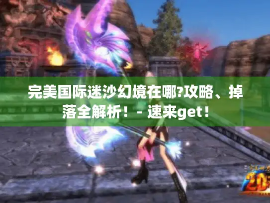 完美国际迷沙幻境在哪?攻略、掉落全解析！- 速来get！