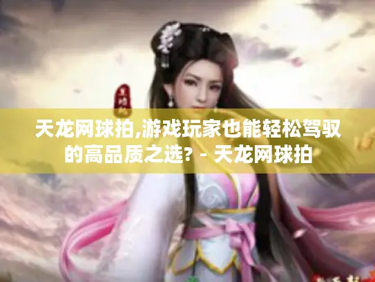 天龙网球拍,游戏玩家也能轻松驾驭的高品质之选? - 天龙网球拍