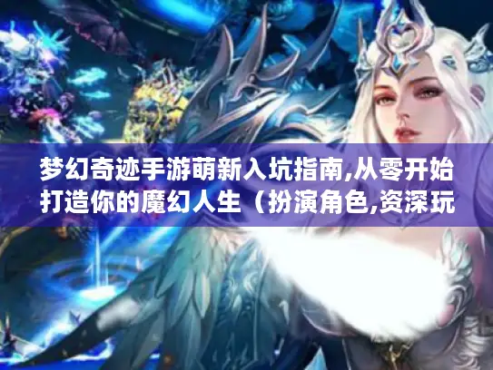 梦幻奇迹手游萌新入坑指南,从零开始打造你的魔幻人生（扮演角色,资深玩家老K）