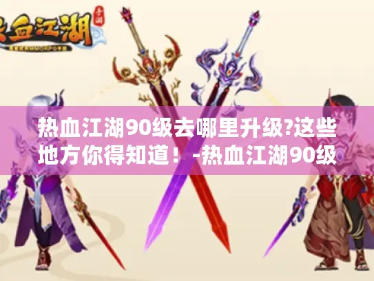 热血江湖90级去哪里升级?这些地方你得知道!-热血江湖90级升级 热血江湖90级去哪里升级?这些地方你得知道!-热血江湖90级升级