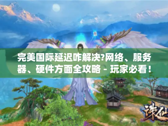 完美国际延迟咋解决?网络、服务器、硬件方面全攻略 - 玩家必看！