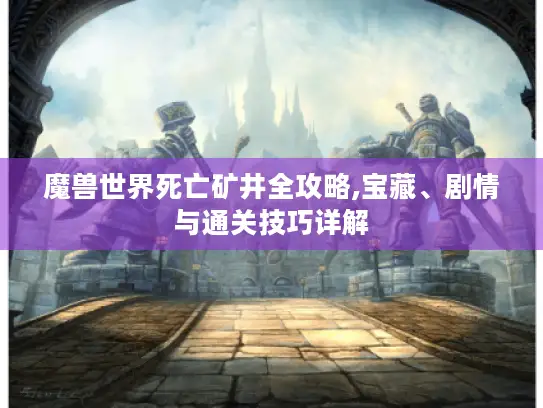 魔兽世界死亡矿井全攻略,宝藏、剧情与通关技巧详解