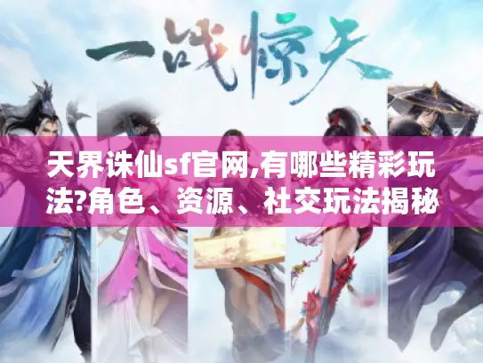 天界诛仙sf官网,有哪些精彩玩法?角色、资源、社交玩法揭秘 天界诛仙sf官网,有哪些精彩玩法?角色、资源、社交玩法揭秘