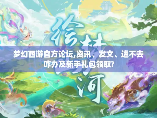 梦幻西游官方论坛,资讯、发文、进不去咋办及新手礼包领取? 梦幻西游官方论坛,资讯、发文、进不去咋办及新手礼包领取?