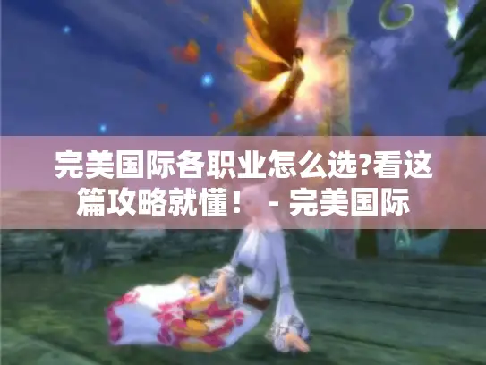 完美国际各职业怎么选?看这篇攻略就懂！ - 完美国际