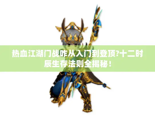 热血江湖门战咋从入门到登顶?十二时辰生存法则全揭秘! 热血江湖门战咋从入门到登顶?十二时辰生存法则全揭秘!