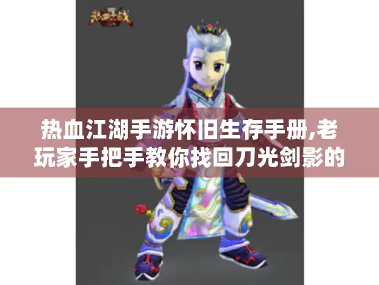 热血江湖手游怀旧生存手册,老玩家手把手教你找回刀光剑影的青春