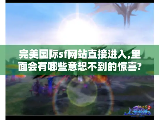 完美国际sf网站直接进入,里面会有哪些意想不到的惊喜? 完美国际sf网站直接进入,里面会有哪些意想不到的惊喜?