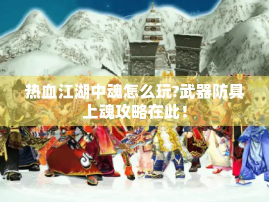 热血江湖中魂怎么玩?武器防具上魂攻略在此！