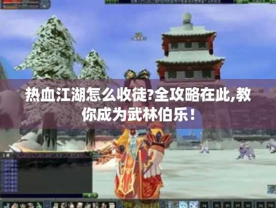 热血江湖怎么收徒?全攻略在此,教你成为武林伯乐！