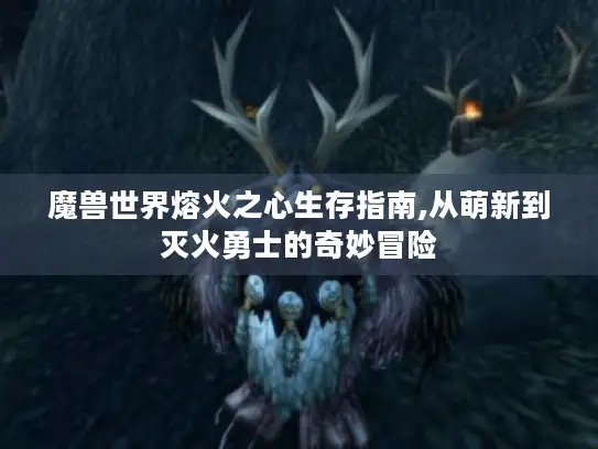 魔兽世界熔火之心生存指南,从萌新到灭火勇士的奇妙冒险 魔兽世界熔火之心生存指南,从萌新到灭火勇士的奇妙冒险