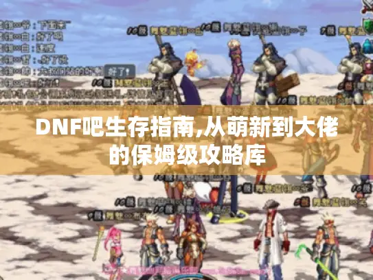 DNF吧生存指南,从萌新到大佬的保姆级攻略库