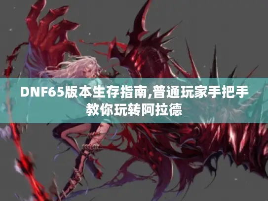 DNF65版本生存指南,普通玩家手把手教你玩转阿拉德