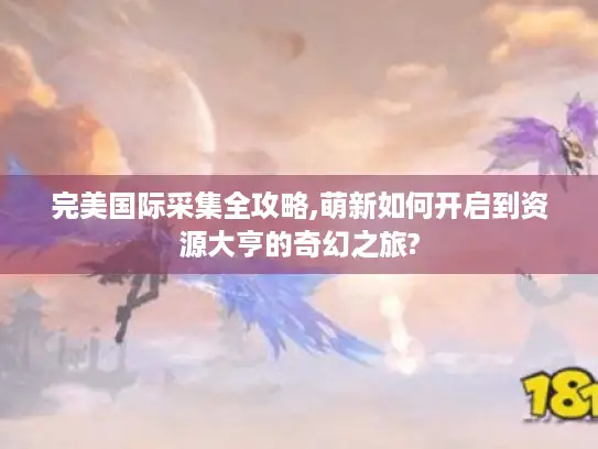 完美国际采集全攻略,萌新如何开启到资源大亨的奇幻之旅?