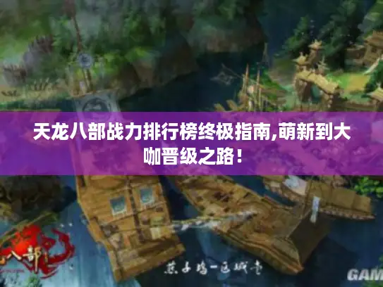 天龙八部战力排行榜终极指南,萌新到大咖晋级之路! 天龙八部战力排行榜终极指南,萌新到大咖晋级之路!