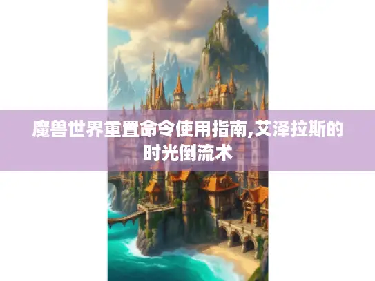 魔兽世界重置命令使用指南,艾泽拉斯的时光倒流术