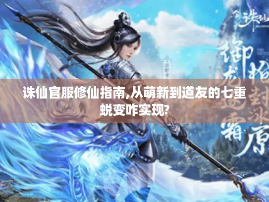 诛仙官服修仙指南,从萌新到道友的七重蜕变咋实现? 诛仙官服修仙指南,从萌新到道友的七重蜕变咋实现?