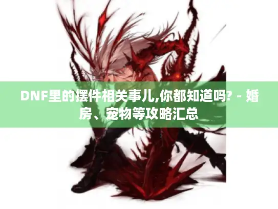 DNF里的摆件相关事儿,你都知道吗? - 婚房、宠物等攻略汇总