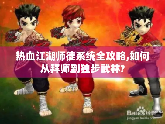 热血江湖师徒系统全攻略,如何从拜师到独步武林?