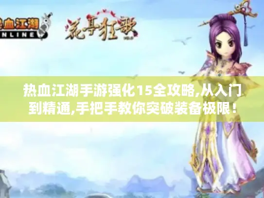 热血江湖手游强化15全攻略,从入门到精通,手把手教你突破装备极限！
