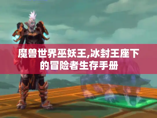 魔兽世界巫妖王,冰封王座下的冒险者生存手册 魔兽世界巫妖王,冰封王座下的冒险者生存手册