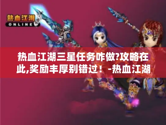 热血江湖三星任务咋做?攻略在此,奖励丰厚别错过！-热血江湖三星