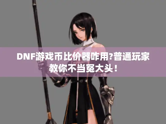 DNF游戏币比价器咋用?普通玩家教你不当冤大头！