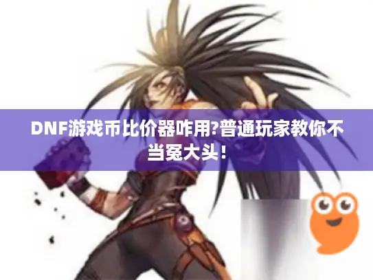 DNF游戏币比价器咋用?普通玩家教你不当冤大头！