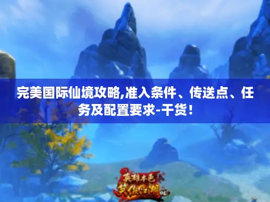 完美国际仙境攻略,准入条件、传送点、任务及配置要求-干货！