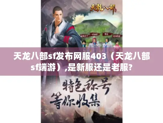 天龙八部sf发布网服403(天龙八部sf端游),是新服还是老服? 天龙八部sf发布网服403(天龙八部sf端游),是新服还是老服?