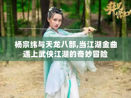 杨宗纬与天龙八部,当江湖金曲遇上武侠江湖的奇妙冒险 杨宗纬与天龙八部,当江湖金曲遇上武侠江湖的奇妙冒险