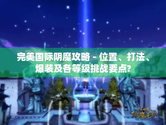 完美国际阴魔攻略 - 位置、打法、爆装及各等级挑战要点?