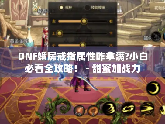 DNF婚房戒指属性咋拿满?小白必看全攻略！ - 甜蜜加战力