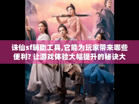 诛仙sf辅助工具,它能为玩家带来哪些便利? 让游戏体验大幅提升的秘诀大揭秘！