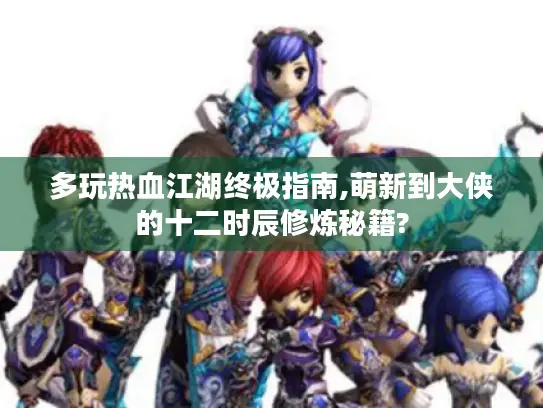 多玩热血江湖终极指南,萌新到大侠的十二时辰修炼秘籍?