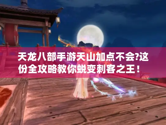 天龙八部手游天山加点不会?这份全攻略教你蜕变刺客之王！ -天龙八部手游天山加点-