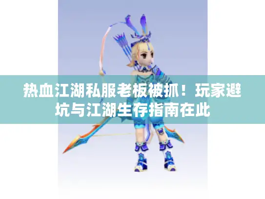 热血江湖私服老板被抓!玩家避坑与江湖生存指南在此 热血江湖私服老板被抓!玩家避坑与江湖生存指南在此