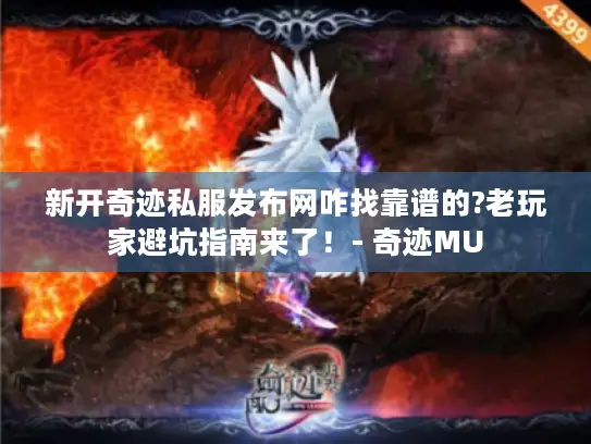 新开奇迹私服发布网咋找靠谱的?老玩家避坑指南来了！- 奇迹MU