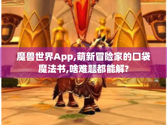 魔兽世界App,萌新冒险家的口袋魔法书,啥难题都能解?