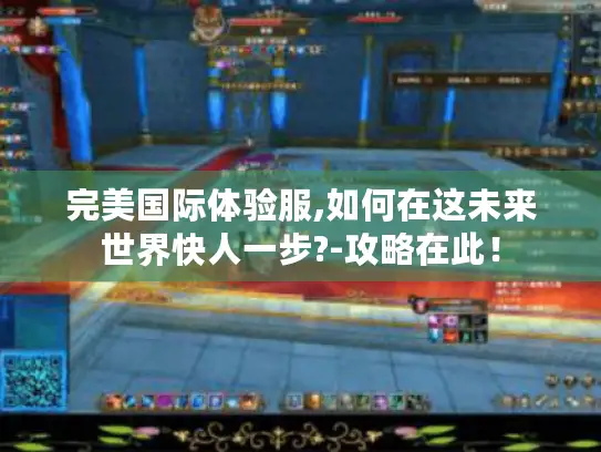 完美国际体验服,如何在这未来世界快人一步?-攻略在此！