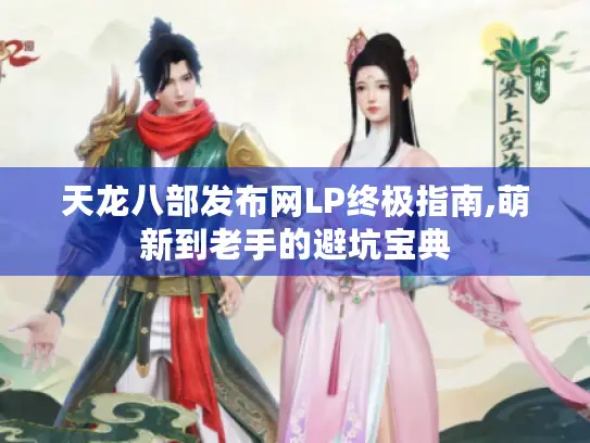 天龙八部发布网LP终极指南,萌新到老手的避坑宝典