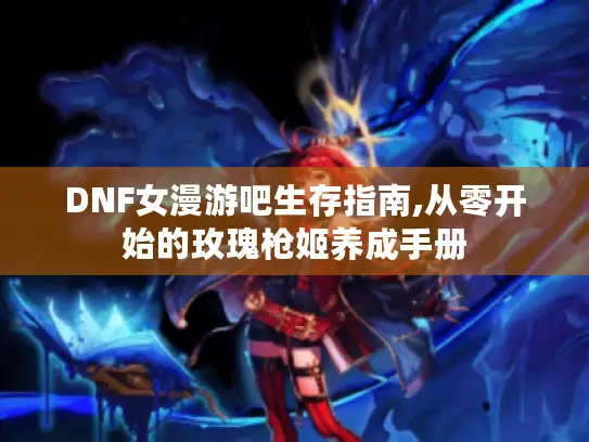DNF女漫游吧生存指南,从零开始的玫瑰枪姬养成手册