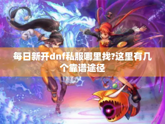 每日新开dnf私服哪里找?这里有几个靠谱途径