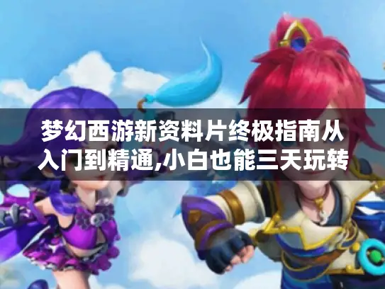 梦幻西游新资料片终极指南从入门到精通,小白也能三天玩转新版本！