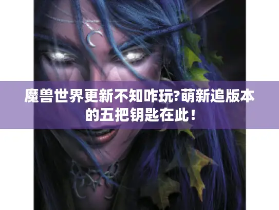 魔兽世界更新不知咋玩?萌新追版本的五把钥匙在此！